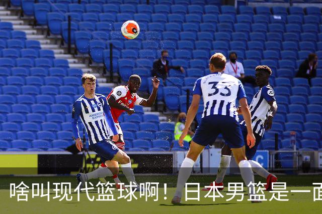 啥叫现代篮球啊！日本男篮是一面镜子 中国男篮落后就必然要挨打
